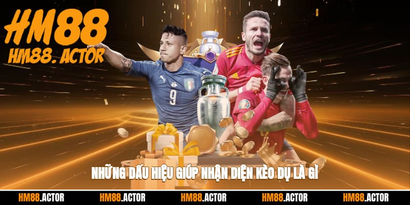 Những dấu hiệu giúp nhận diện kèo dụ là gì